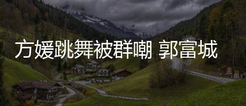 被群学过跳舞她完天分调护郭富很有妻全没方媛嘲 城高