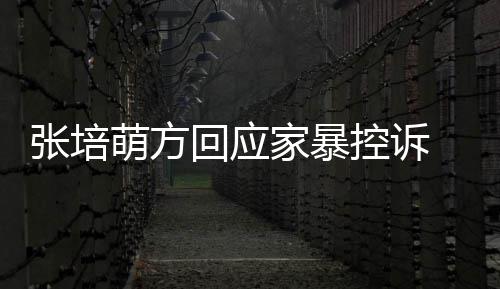 萌方系控诉回应外关无中 否张培认婚家暴生有